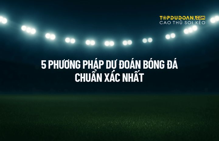 Các phương pháp và chiến thuật để dự đoán kết quả bóng đá chính xác